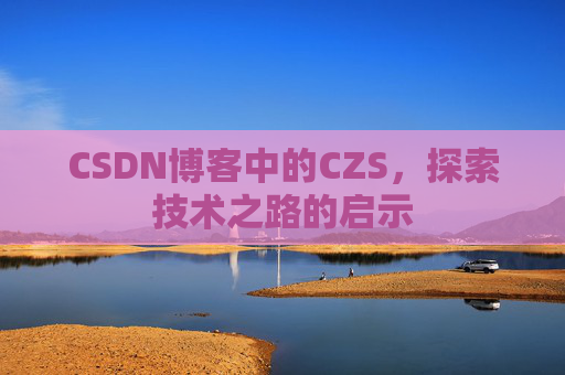 CSDN博客中的CZS,探索技术之路的启示 CSDN博客中的CZS,探索技术之路的启示